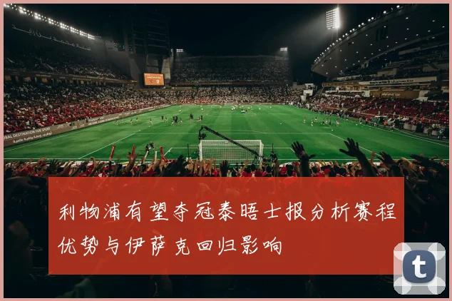 利物浦有望夺冠泰晤士报分析赛程优势与伊萨克回归影响