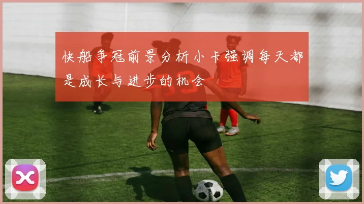 快船争冠前景分析小卡强调每天都是成长与进步的机会