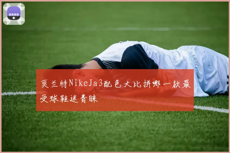 莫兰特NikeJa3配色大比拼哪一款最受球鞋迷青睐