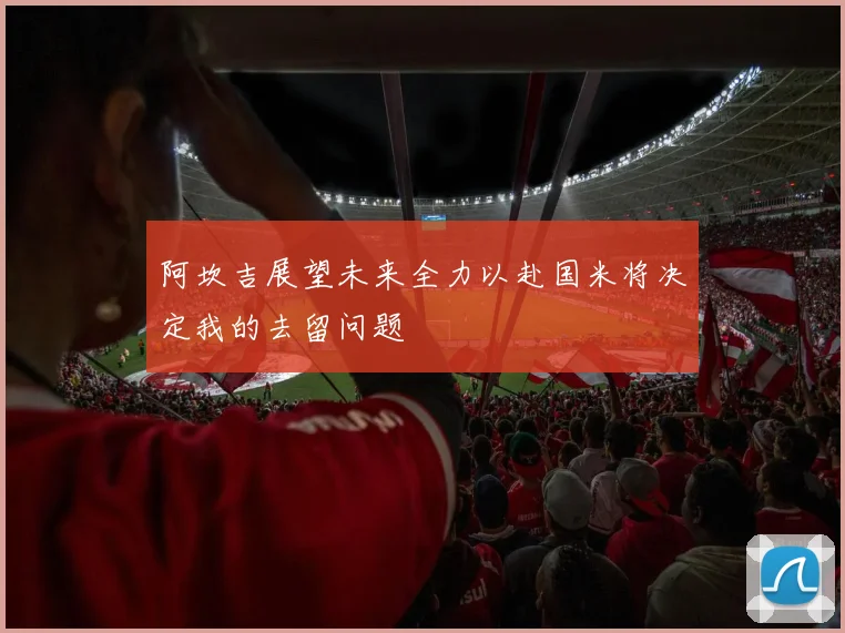 阿坎吉展望未来全力以赴国米将决定我的去留问题