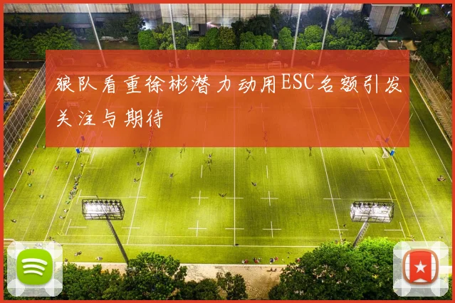 狼队看重徐彬潜力动用ESC名额引发关注与期待