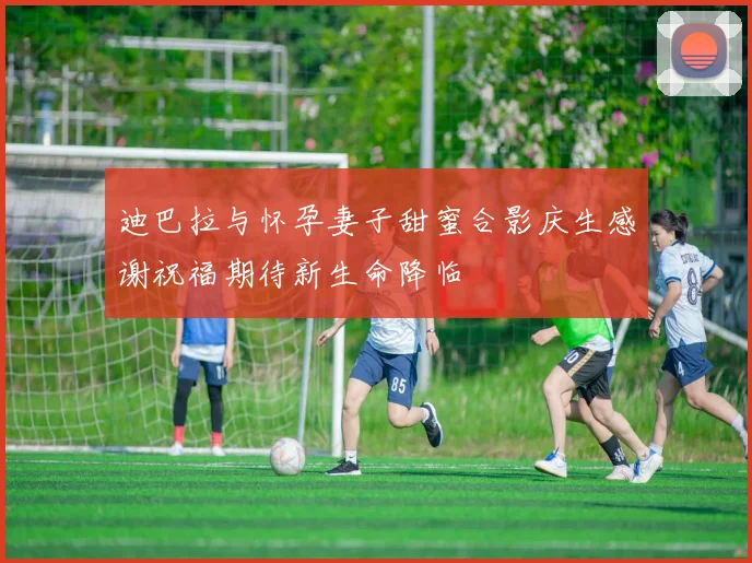 迪巴拉与怀孕妻子甜蜜合影庆生感谢祝福期待新生命降临