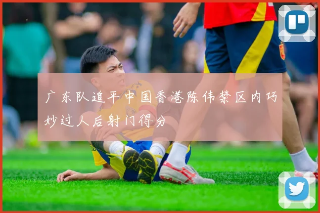 广东队追平中国香港陈伟禁区内巧妙过人后射门得分