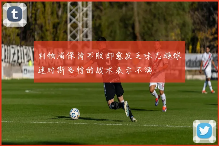利物浦保持不败却愈发乏味无趣球迷对斯洛特的战术表示不满
