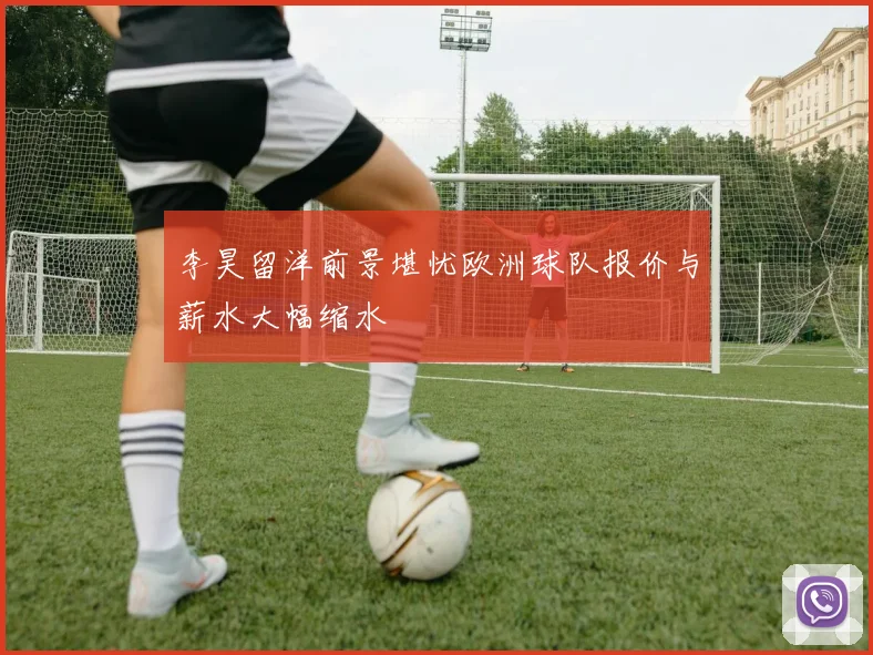 李昊留洋前景堪忧欧洲球队报价与薪水大幅缩水