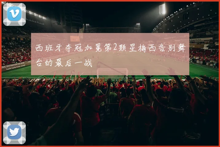 西班牙夺冠加冕第2颗星梅西告别舞台的最后一战